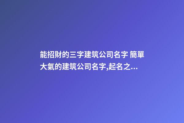 能招財的三字建筑公司名字 簡單大氣的建筑公司名字,起名之家-第1張-公司起名-玄機派